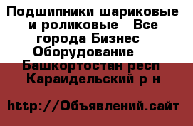 Подшипники шариковые и роликовые - Все города Бизнес » Оборудование   . Башкортостан респ.,Караидельский р-н